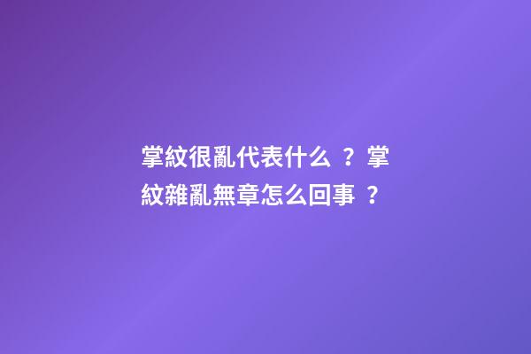 掌紋很亂代表什么？掌紋雜亂無章怎么回事？